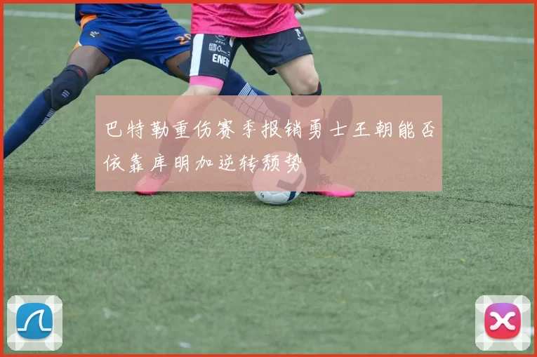 巴特勒重伤赛季报销勇士王朝能否依靠库明加逆转颓势