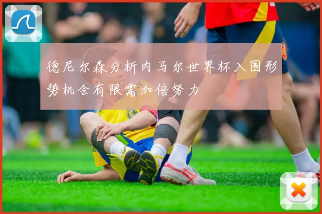 德尼尔森分析内马尔世界杯入围形势机会有限需加倍努力