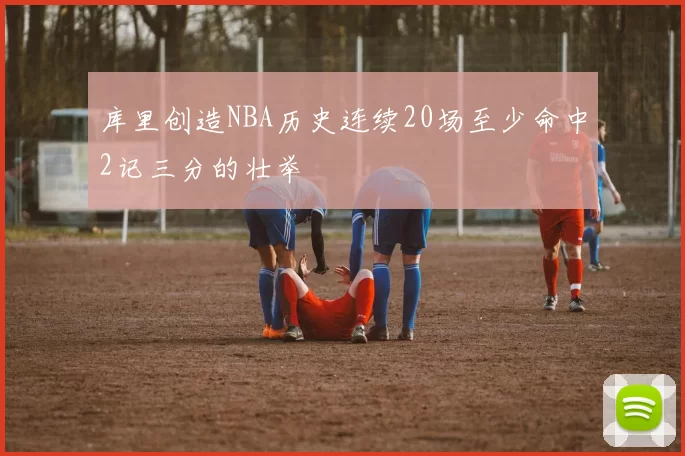 库里创造NBA历史连续20场至少命中2记三分的壮举