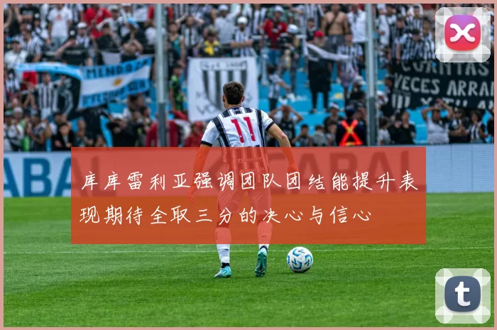 库库雷利亚强调团队团结能提升表现期待全取三分的决心与信心