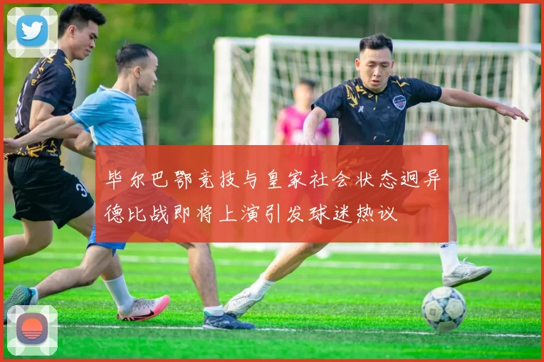 毕尔巴鄂竞技与皇家社会状态迥异德比战即将上演引发球迷热议