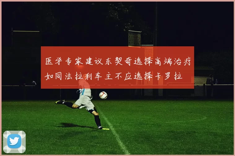 医学专家建议东契奇选择高端治疗如同法拉利车主不应选择卡罗拉