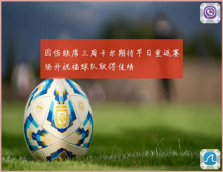 因伤缺席三周卡尔期待早日重返赛场并祝福球队取得佳绩