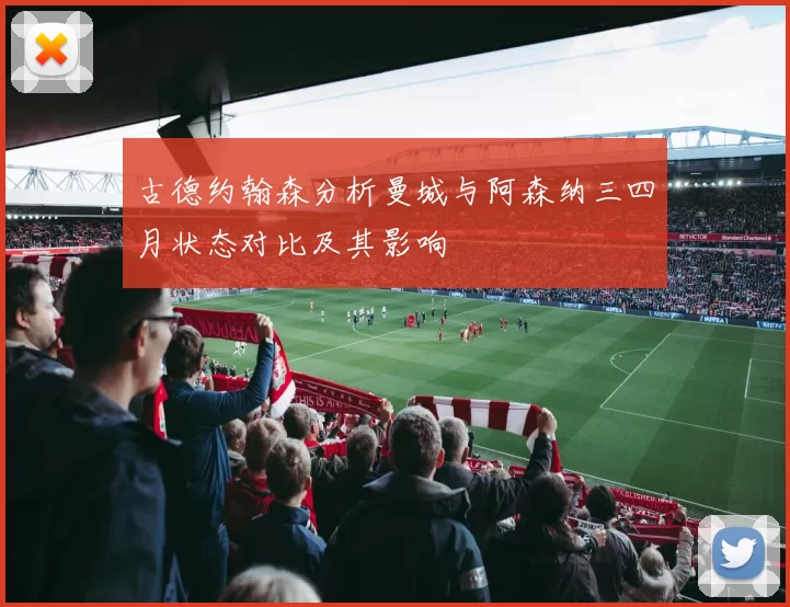 古德约翰森分析曼城与阿森纳三四月状态对比及其影响