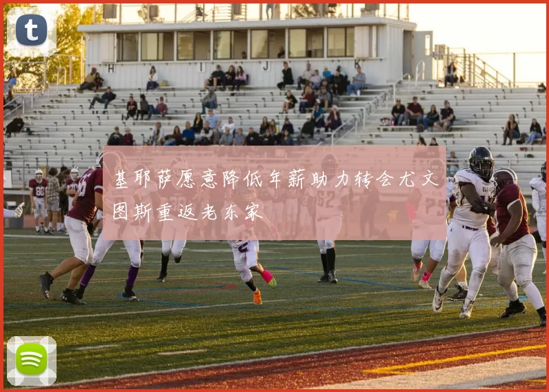 基耶萨愿意降低年薪助力转会尤文图斯重返老东家