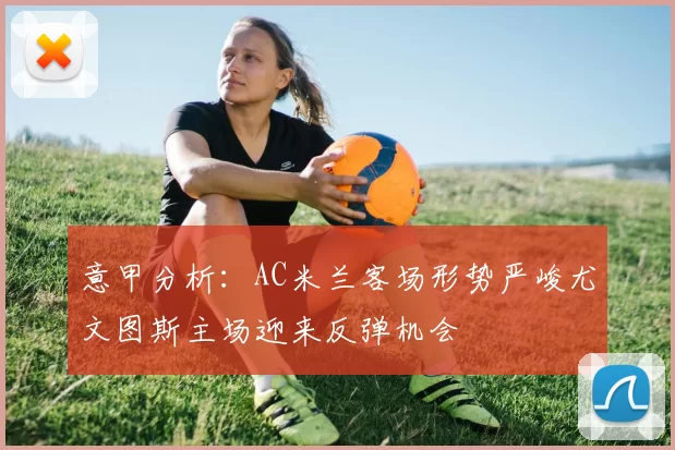 意甲分析：AC米兰客场形势严峻尤文图斯主场迎来反弹机会