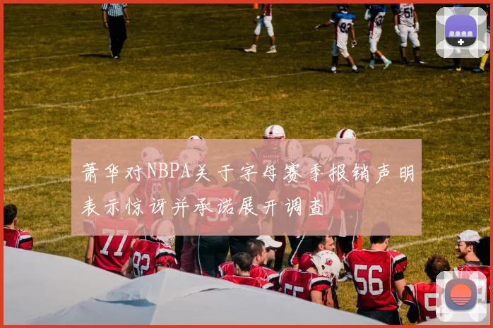 萧华对NBPA关于字母赛季报销声明表示惊讶并承诺展开调查