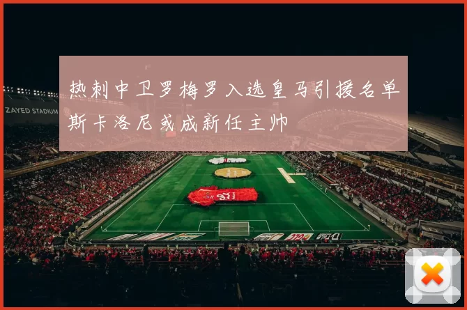 热刺中卫罗梅罗入选皇马引援名单斯卡洛尼或成新任主帅