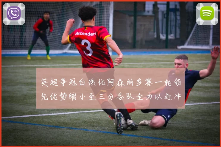 英超争冠白热化阿森纳多赛一轮领先优势缩小至三分各队全力以赴冲刺阶段