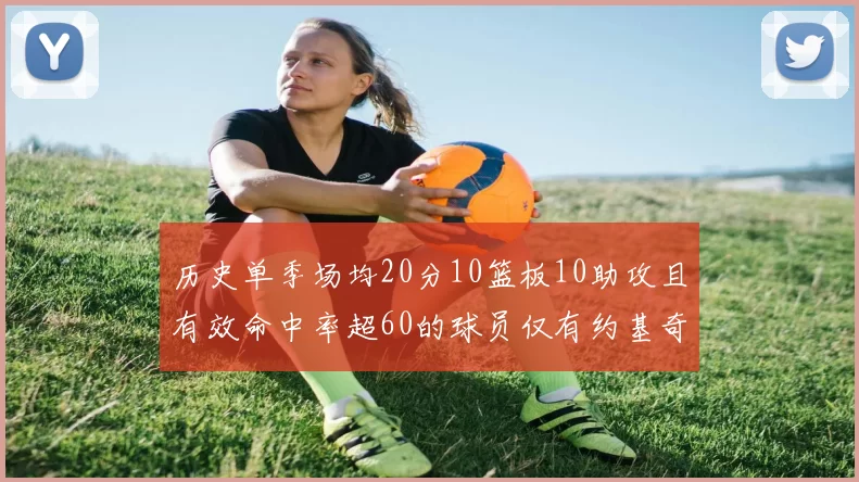 历史单季场均20分10篮板10助攻且有效命中率超60的球员仅有约基奇两次达成