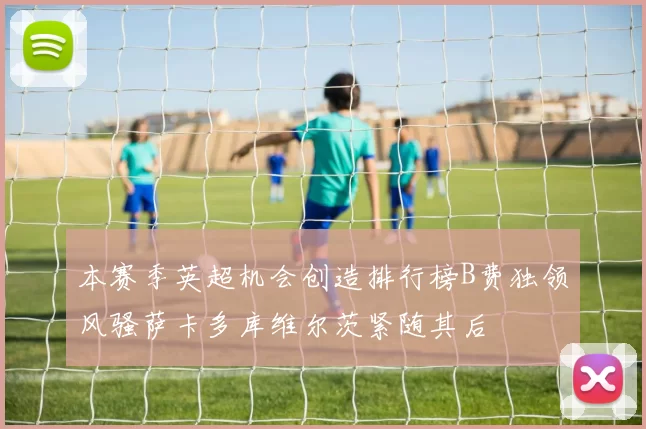 本赛季英超机会创造排行榜B费独领风骚萨卡多库维尔茨紧随其后