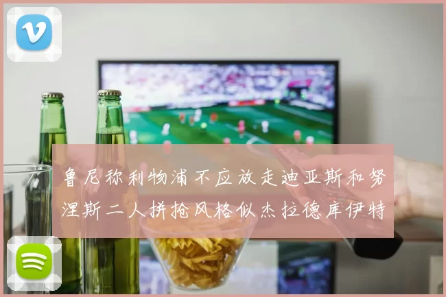 鲁尼称利物浦不应放走迪亚斯和努涅斯二人拼抢风格似杰拉德库伊特