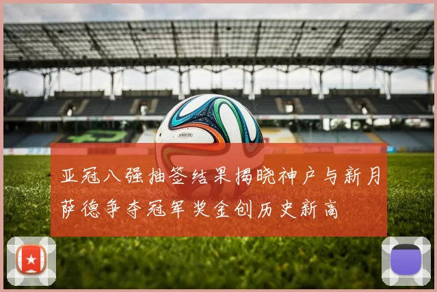 亚冠八强抽签结果揭晓神户与新月萨德争夺冠军奖金创历史新高