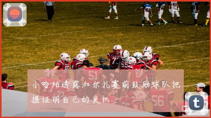 小哈珀透露加尔扎赛前鼓励球队把握证明自己的良机