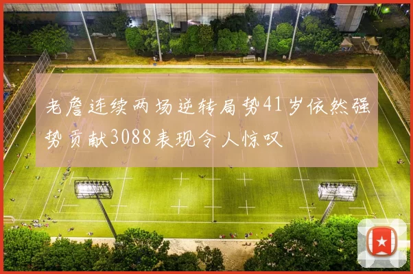 老詹连续两场逆转局势41岁依然强势贡献3088表现令人惊叹