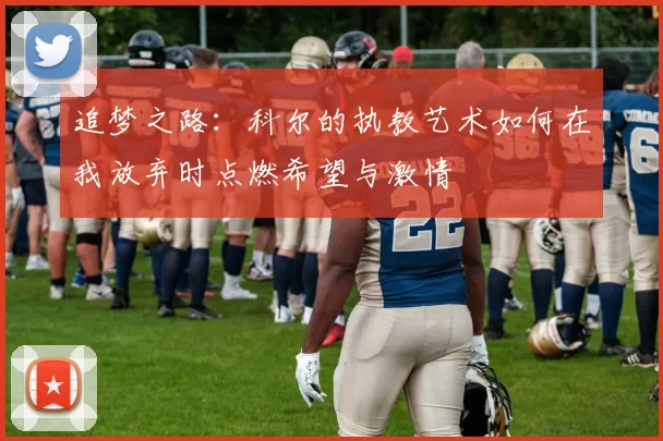 追梦之路：科尔的执教艺术如何在我放弃时点燃希望与激情