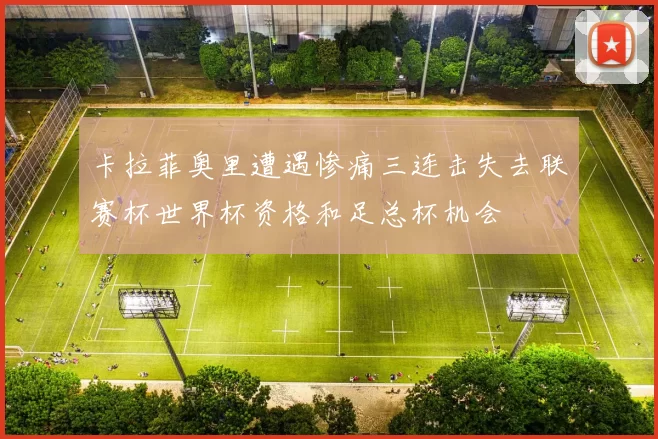 卡拉菲奥里遭遇惨痛三连击失去联赛杯世界杯资格和足总杯机会