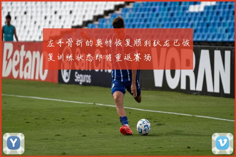 左手骨折的奥特恢复顺利狄龙已恢复训练状态即将重返赛场