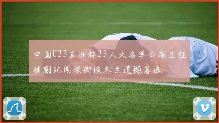 中国U23亚洲杯23人大名单公布王钰栋蒯纪闻领衔依木兰遗憾落选