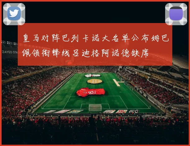 皇马对阵巴列卡诺大名单公布姆巴佩领衔锋线吕迪格阿诺德缺席