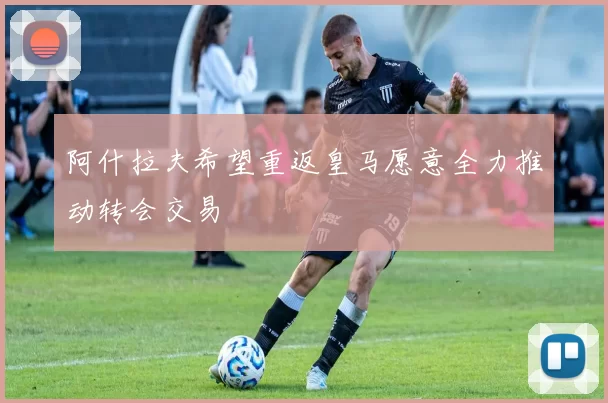 阿什拉夫希望重返皇马愿意全力推动转会交易