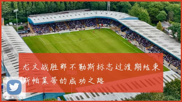 尤文战胜那不勒斯标志过渡期结束斯帕莱蒂的成功之路