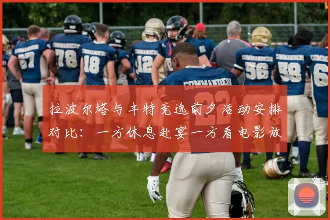 拉波尔塔与丰特竞选前夕活动安排对比：一方休息赴宴一方看电影放松心情