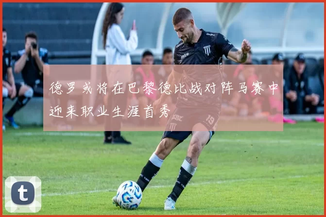 德罗或将在巴黎德比战对阵马赛中迎来职业生涯首秀