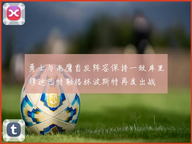 勇士与老鹰首发阵容保持一致库里穆迪巴特勒格林波斯特再度出战