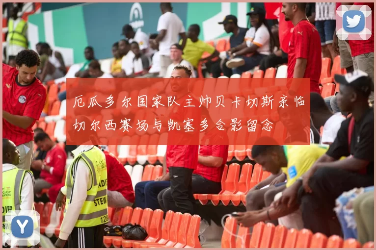 厄瓜多尔国家队主帅贝卡切斯亲临切尔西赛场与凯塞多合影留念