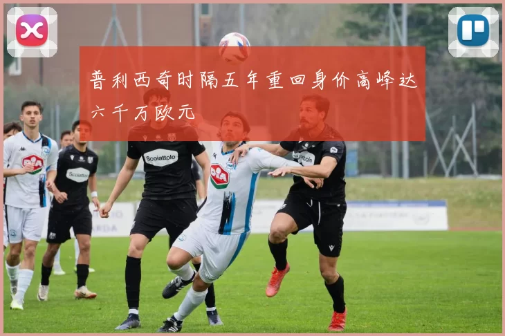普利西奇时隔五年重回身价高峰达六千万欧元