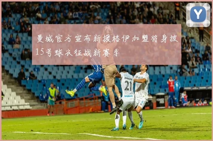 曼城官方宣布新援格伊加盟将身披15号球衣征战新赛季