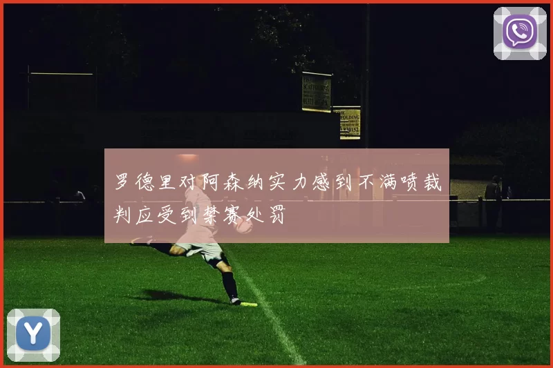 罗德里对阿森纳实力感到不满喷裁判应受到禁赛处罚