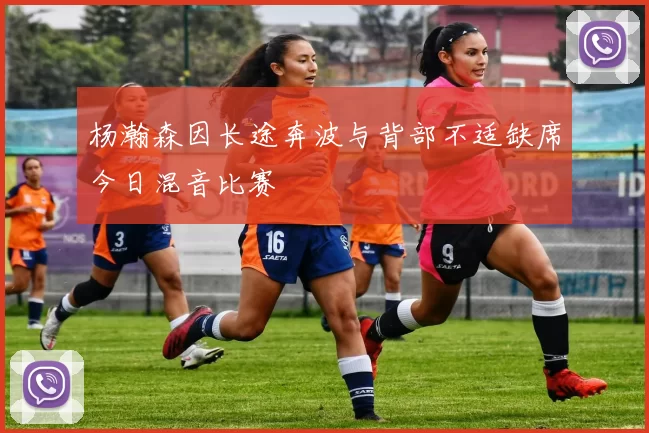 杨瀚森因长途奔波与背部不适缺席今日混音比赛