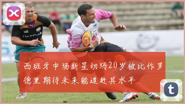 西班牙中场新星切玛20岁被比作罗德里期待未来能追赶其水平