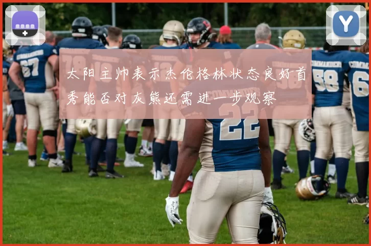 太阳主帅表示杰伦格林状态良好首秀能否对灰熊还需进一步观察