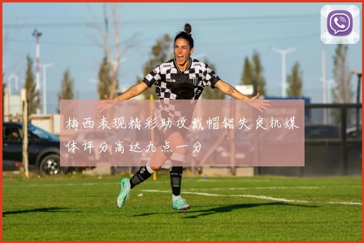 梅西表现精彩助攻戴帽错失良机媒体评分高达九点一分