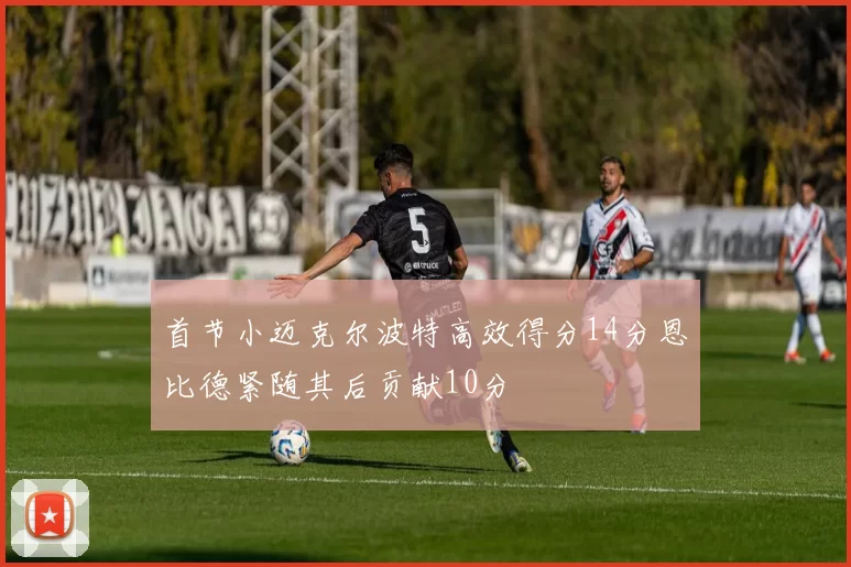 首节小迈克尔波特高效得分14分恩比德紧随其后贡献10分