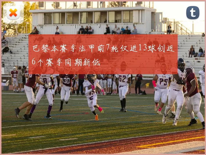 巴黎本赛季法甲前7轮仅进13球创近6个赛季同期新低