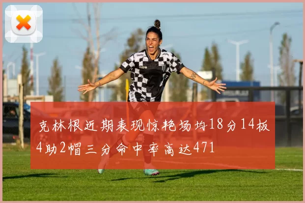 克林根近期表现惊艳场均18分14板4助2帽三分命中率高达471