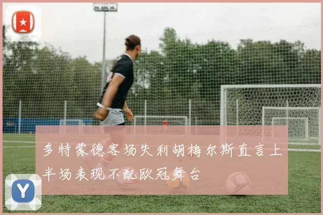 多特蒙德客场失利胡梅尔斯直言上半场表现不配欧冠舞台